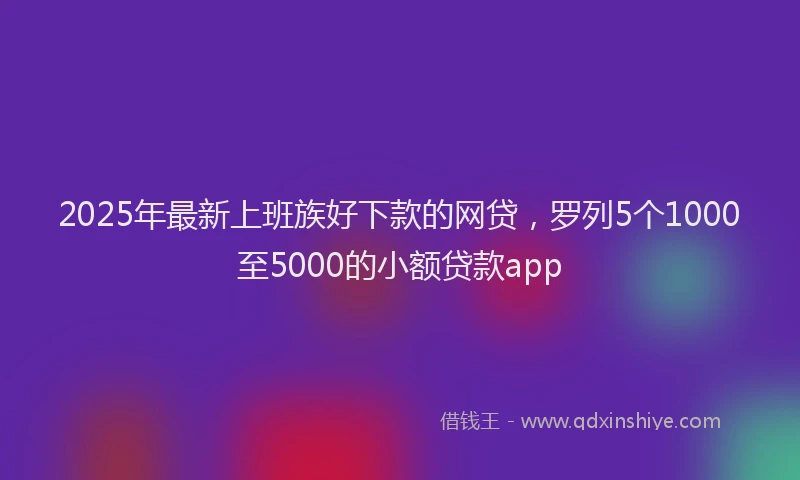 2025年最新上班族好下款的网贷，罗列5个1000至5000的小额贷款app