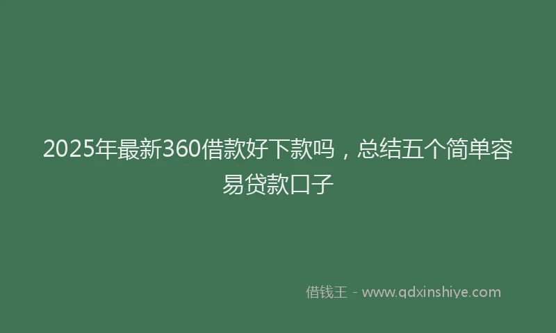 2025年最新360借款好下款吗，总结五个简单容易贷款口子