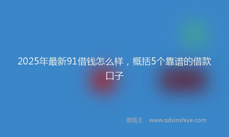 2025年最新91借钱怎么样，概括5个靠谱的借款口子