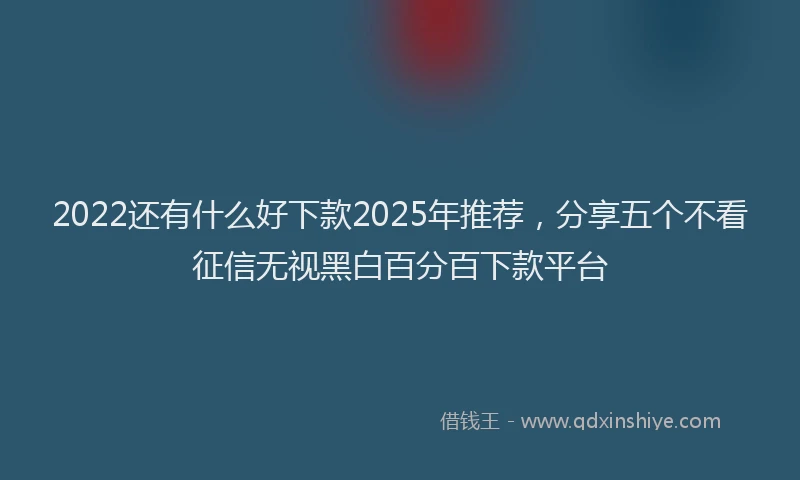 2022还有什么好下款2025年推荐，分享五个不看征信无视黑白百分百下款平台