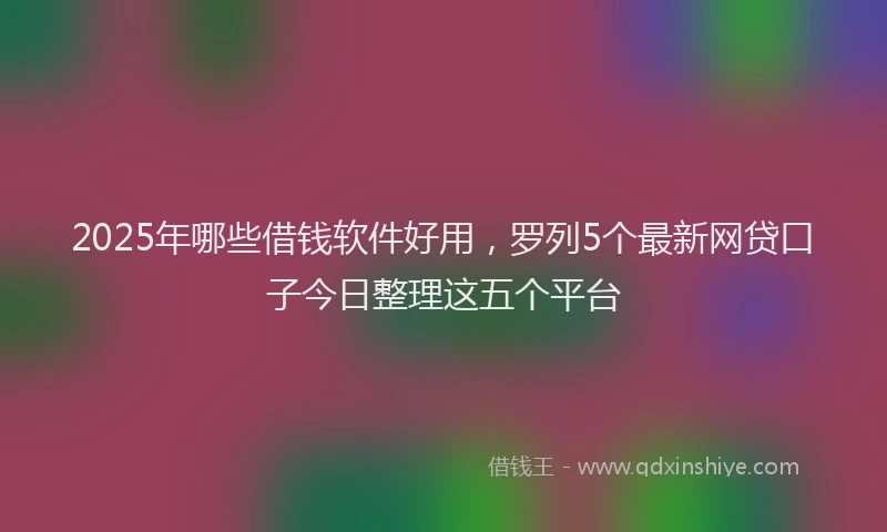 2025年哪些借钱软件好用，罗列5个最新网贷口子今日整理这五个平台
