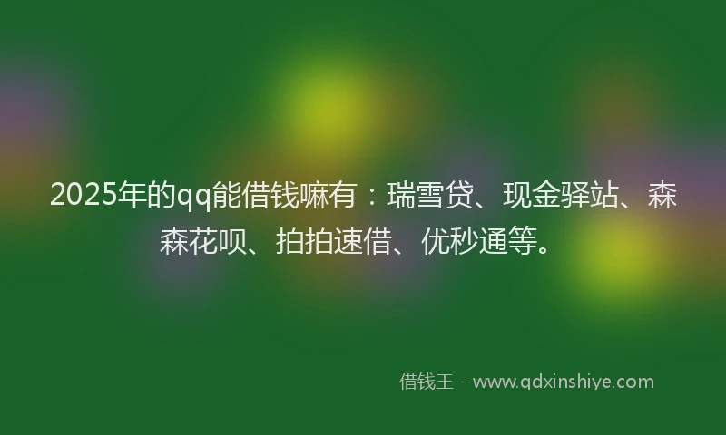 2025年的qq能借钱嘛有：瑞雪贷、现金驿站、森森花呗、拍拍速借、优秒通等。