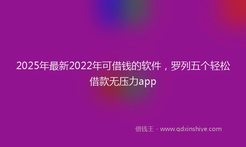 2025年最新2022年可借钱的软件，罗列五个轻松借款无压力app