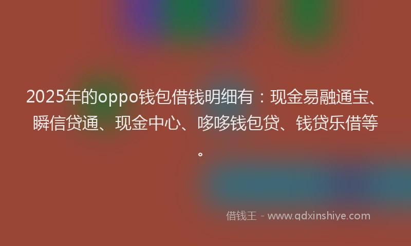 2025年的oppo钱包借钱明细有：现金易融通宝、瞬信贷通、现金中心、哆哆钱包贷、钱贷乐借等。