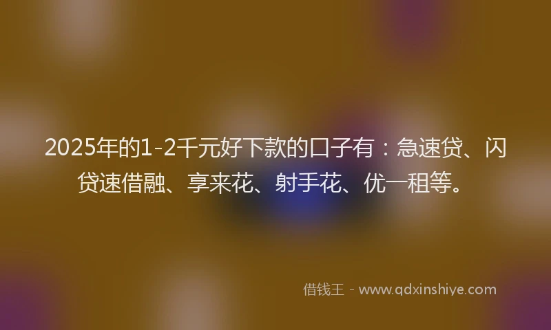 2025年的1-2千元好下款的口子有：急速贷、闪贷速借融、享来花、射手花、优一租等。