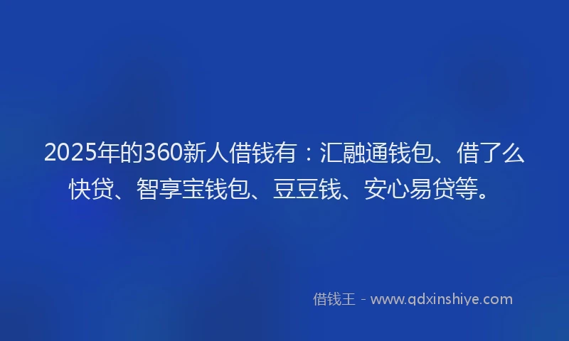 2025年的360新人借钱有：汇融通钱包、借了么快贷、智享宝钱包、豆豆钱、安心易贷等。