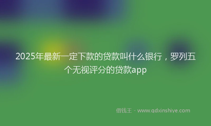2025年最新一定下款的贷款叫什么银行，罗列五个无视评分的贷款app