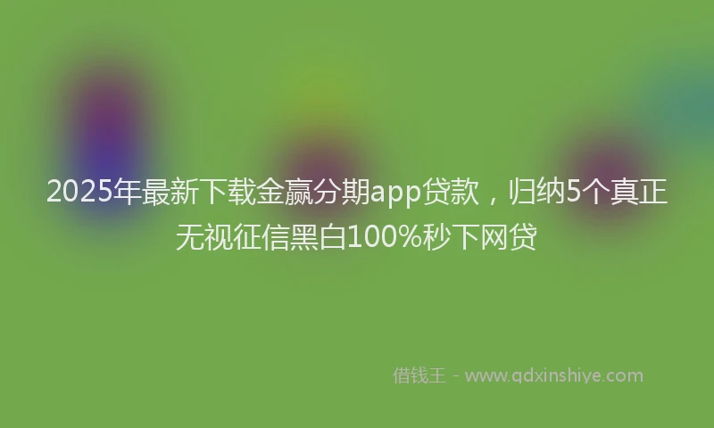 2025年最新下载金赢分期app贷款，归纳5个真正无视征信黑白100%秒下网贷