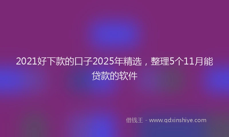 2021好下款的口子2025年精选，整理5个11月能贷款的软件