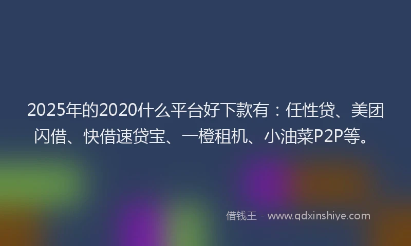 2025年的2020什么平台好下款有：任性贷、美团闪借、快借速贷宝、一橙租机、小油菜P2P等。
