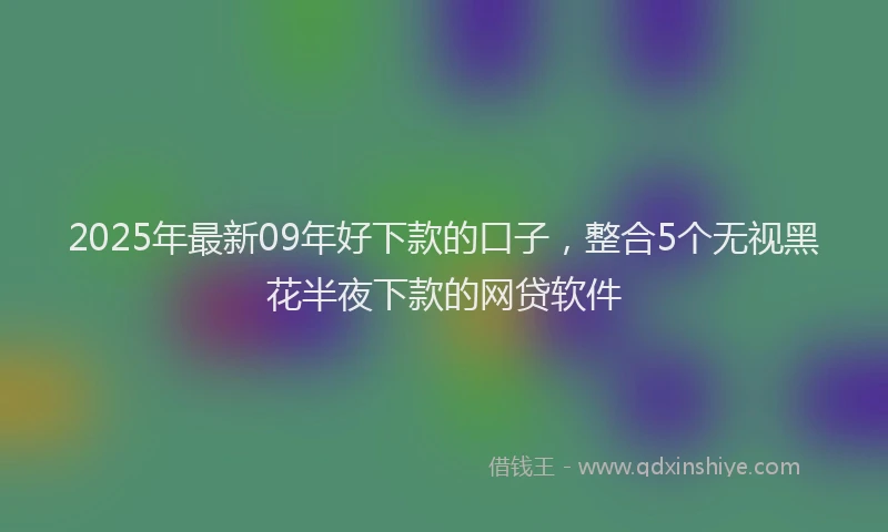 2025年最新09年好下款的口子，整合5个无视黑花半夜下款的网贷软件