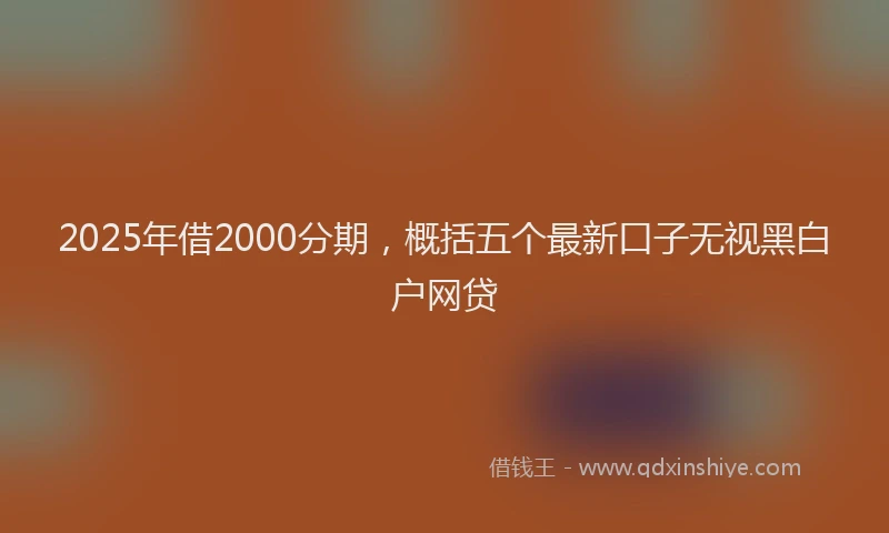 2025年借2000分期，概括五个最新口子无视黑白户网贷
