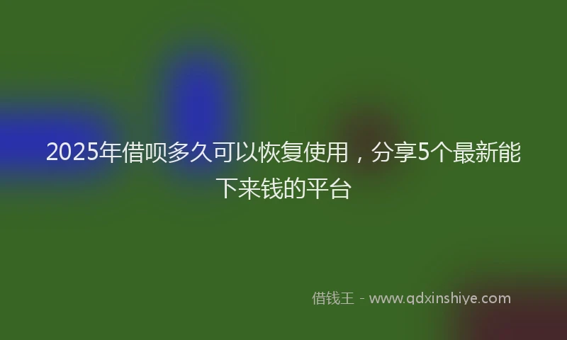 2025年借呗多久可以恢复使用，分享5个最新能下来钱的平台