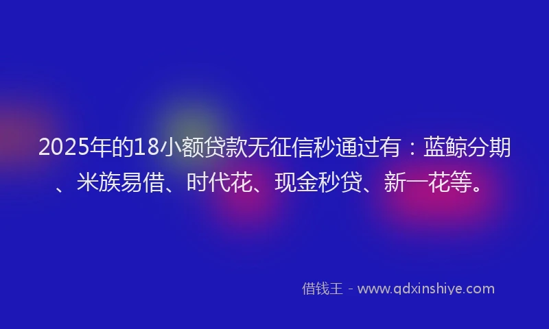 2025年的18小额贷款无征信秒通过有：蓝鲸分期、米族易借、时代花、现金秒贷、新一花等。
