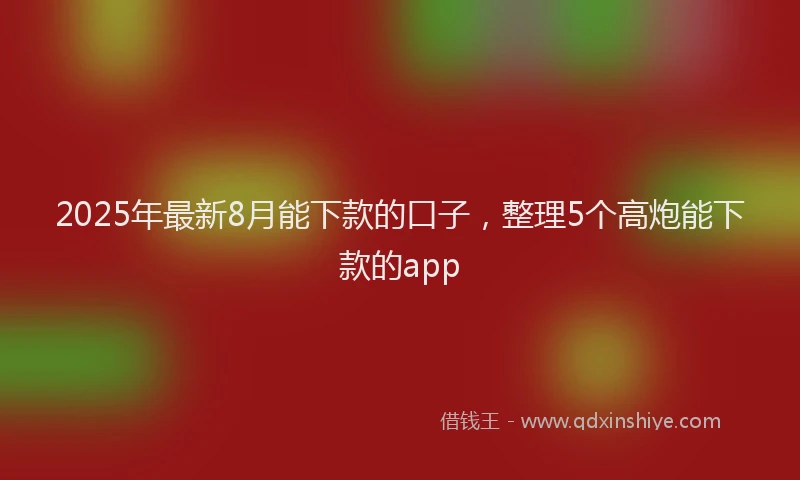 2025年最新8月能下款的口子，整理5个高炮能下款的app