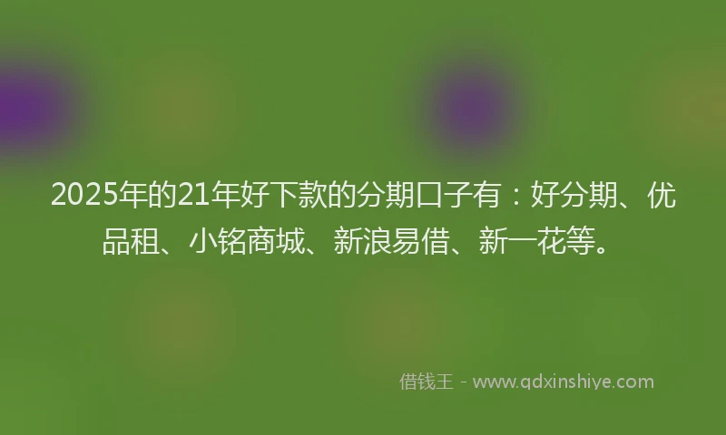 2025年的21年好下款的分期口子有：好分期、优品租、小铭商城、新浪易借、新一花等。