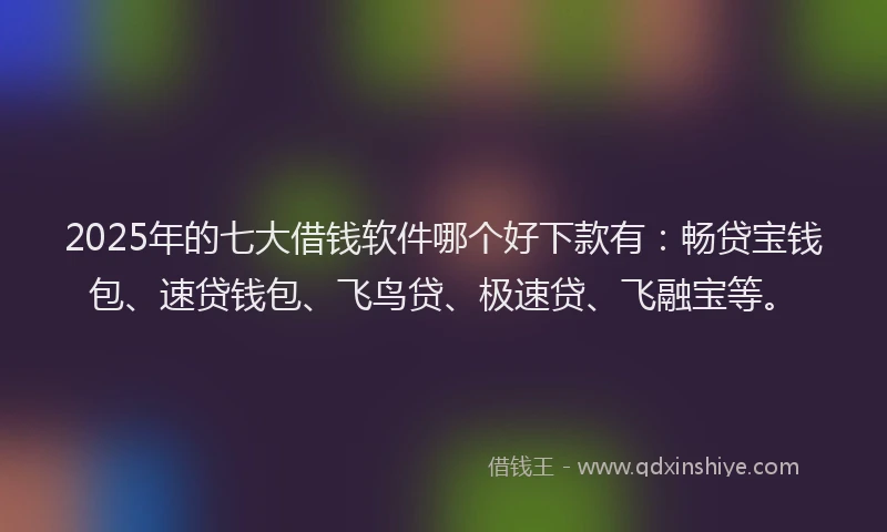 2025年的七大借钱软件哪个好下款有：畅贷宝钱包、速贷钱包、飞鸟贷、极速贷、飞融宝等。