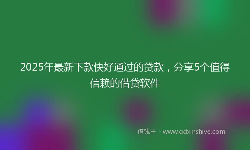 2025年最新下款快好通过的贷款，分享5个值得信赖的借贷软件