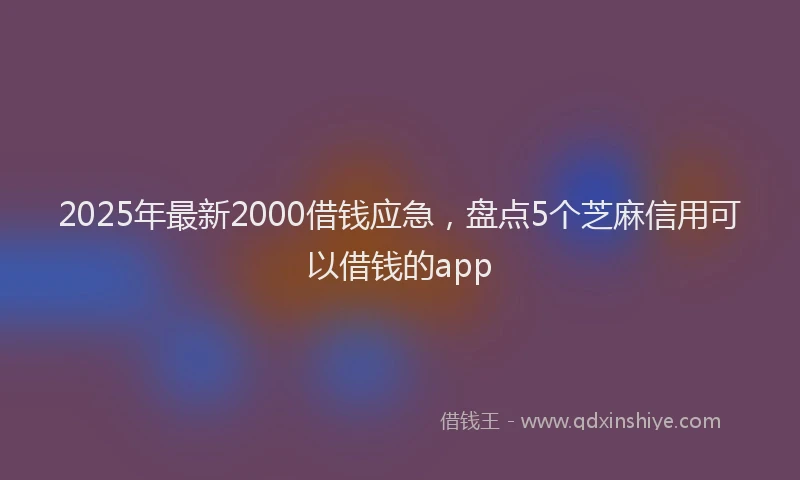 2025年最新2000借钱应急，盘点5个芝麻信用可以借钱的app