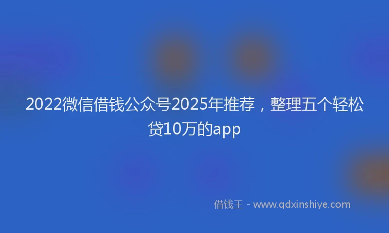 2022微信借钱公众号2025年推荐，整理五个轻松贷10万的app