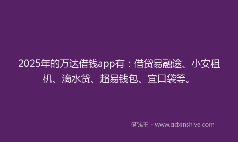 2025年的万达借钱app有：借贷易融途、小安租机、滴水贷、超易钱包、宜口袋等。