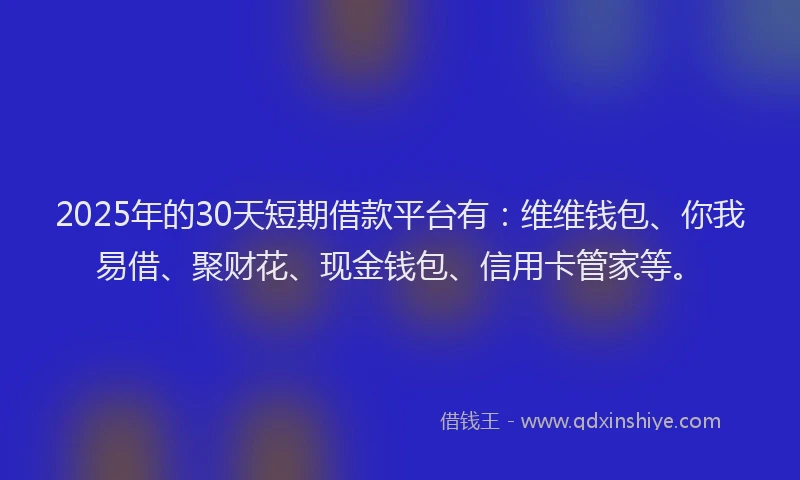2025年的30天短期借款平台有：维维钱包、你我易借、聚财花、现金钱包、信用卡管家等。