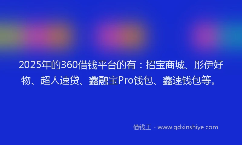 2025年的360借钱平台的有：招宝商城、彤伊好物、超人速贷、鑫融宝Pro钱包、鑫速钱包等。
