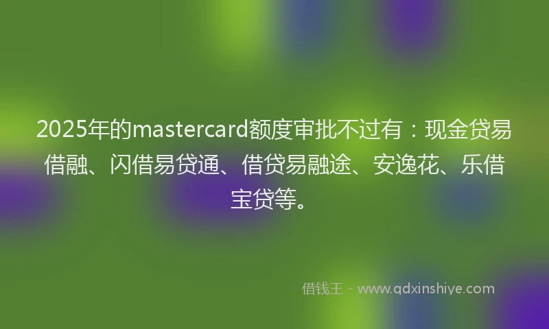 2025年的mastercard额度审批不过有：现金贷易借融、闪借易贷通、借贷易融途、安逸花、乐借宝贷等。