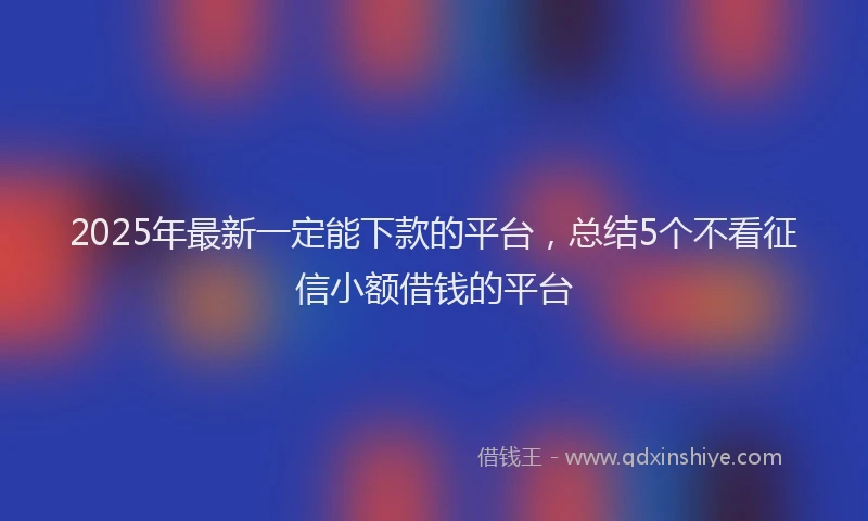 2025年最新一定能下款的平台，总结5个不看征信小额借钱的平台