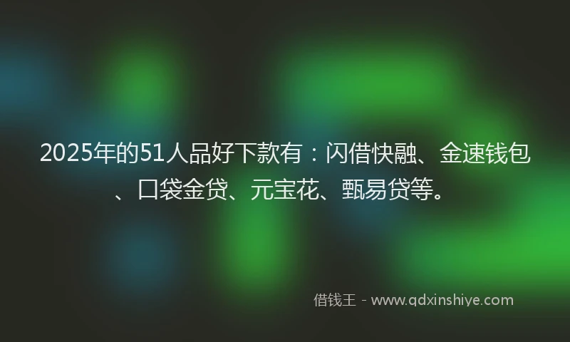 2025年的51人品好下款有：闪借快融、金速钱包、口袋金贷、元宝花、甄易贷等。