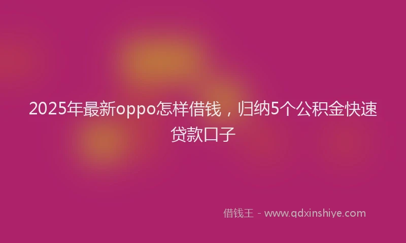 2025年最新oppo怎样借钱，归纳5个公积金快速贷款口子