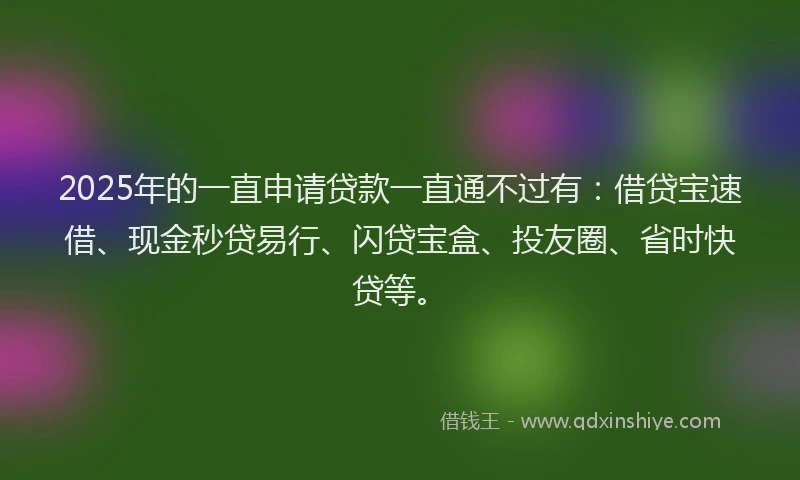 2025年的一直申请贷款一直通不过有：借贷宝速借、现金秒贷易行、闪贷宝盒、投友圈、省时快贷等。