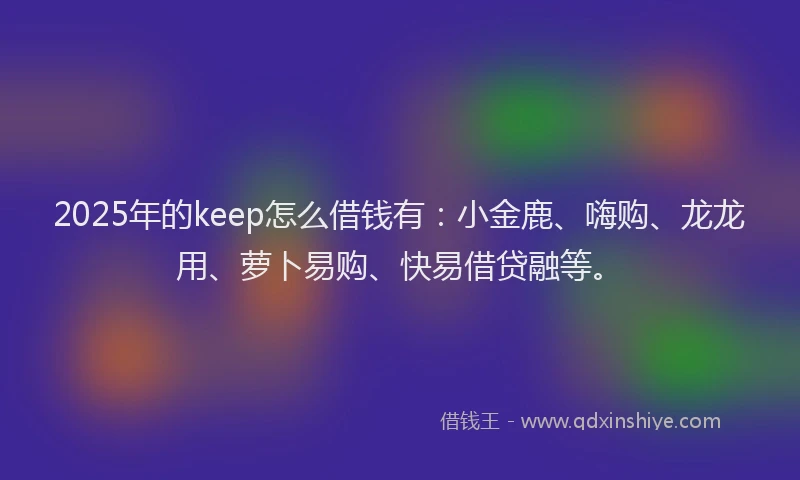 2025年的keep怎么借钱有：小金鹿、嗨购、龙龙用、萝卜易购、快易借贷融等。