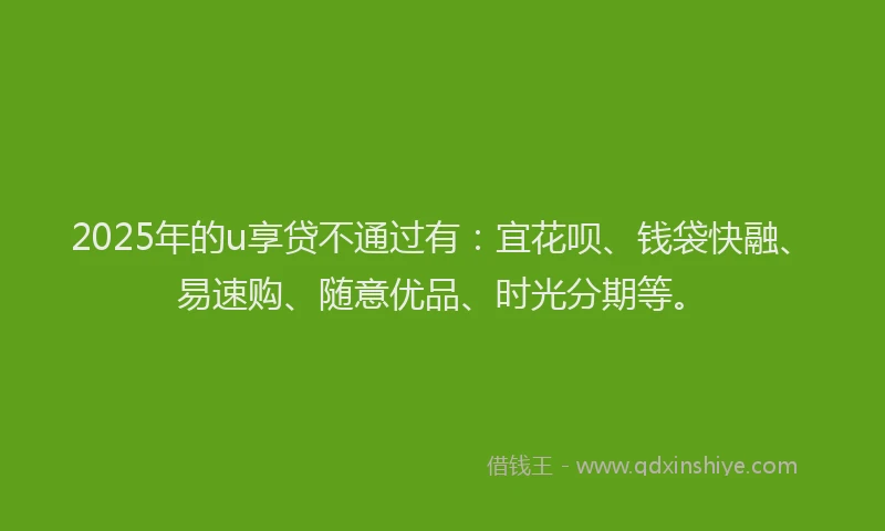 2025年的u享贷不通过有：宜花呗、钱袋快融、易速购、随意优品、时光分期等。
