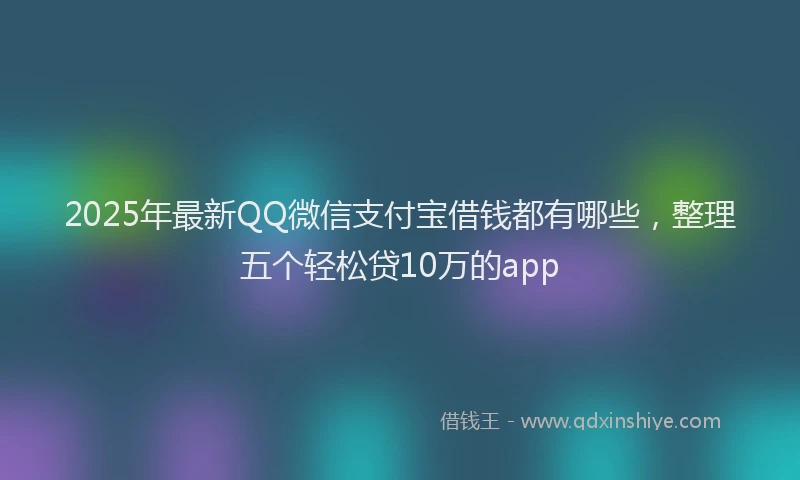 2025年最新QQ微信支付宝借钱都有哪些，整理五个轻松贷10万的app