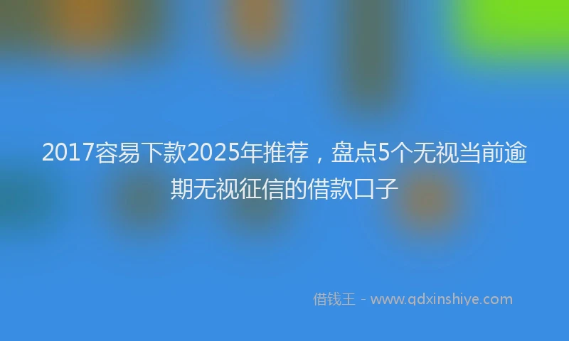2017容易下款2025年推荐，盘点5个无视当前逾期无视征信的借款口子
