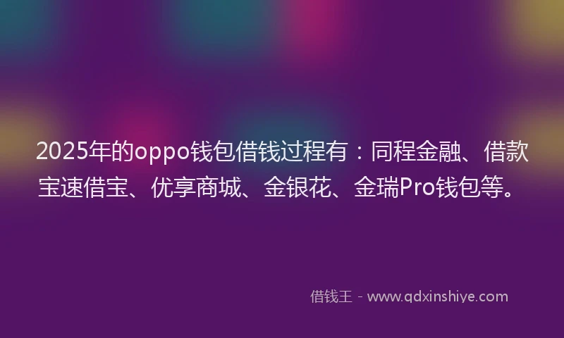 2025年的oppo钱包借钱过程有：同程金融、借款宝速借宝、优享商城、金银花、金瑞Pro钱包等。