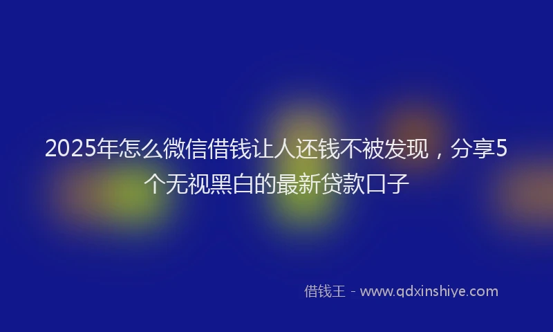 2025年怎么微信借钱让人还钱不被发现，分享5个无视黑白的最新贷款口子