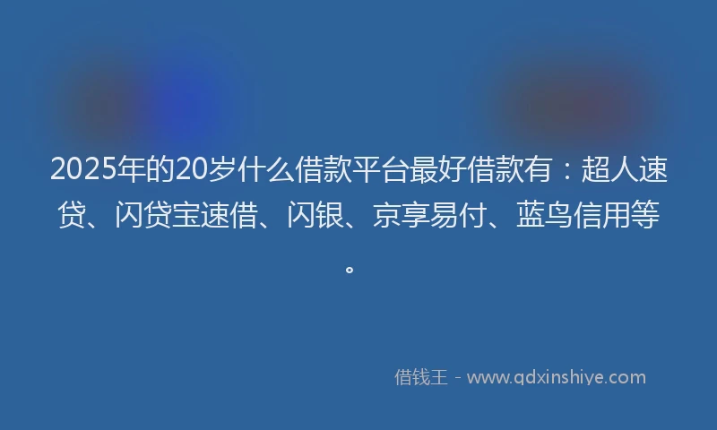 2025年的20岁什么借款平台最好借款有：超人速贷、闪贷宝速借、闪银、京享易付、蓝鸟信用等。