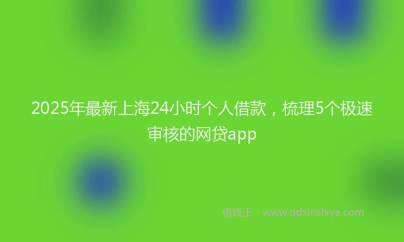 2025年最新上海24小时个人借款，梳理5个极速审核的网贷app