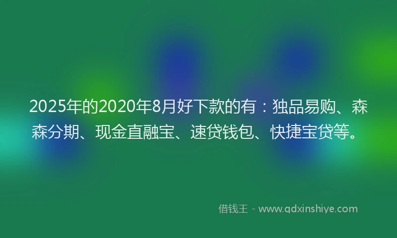 2025年的2020年8月好下款的有：独品易购、森森分期、现金直融宝、速贷钱包、快捷宝贷等。
