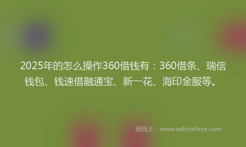 2025年的怎么操作360借钱有：360借条、瑞信钱包、钱速借融通宝、新一花、海印金服等。