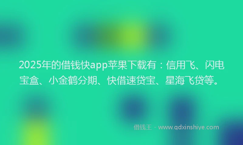 2025年的借钱快app苹果下载有：信用飞、闪电宝盒、小金鹤分期、快借速贷宝、星海飞贷等。