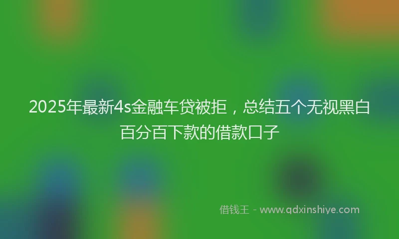 2025年最新4s金融车贷被拒，总结五个无视黑白百分百下款的借款口子