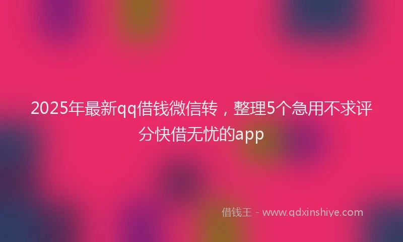 2025年最新qq借钱微信转，整理5个急用不求评分快借无忧的app