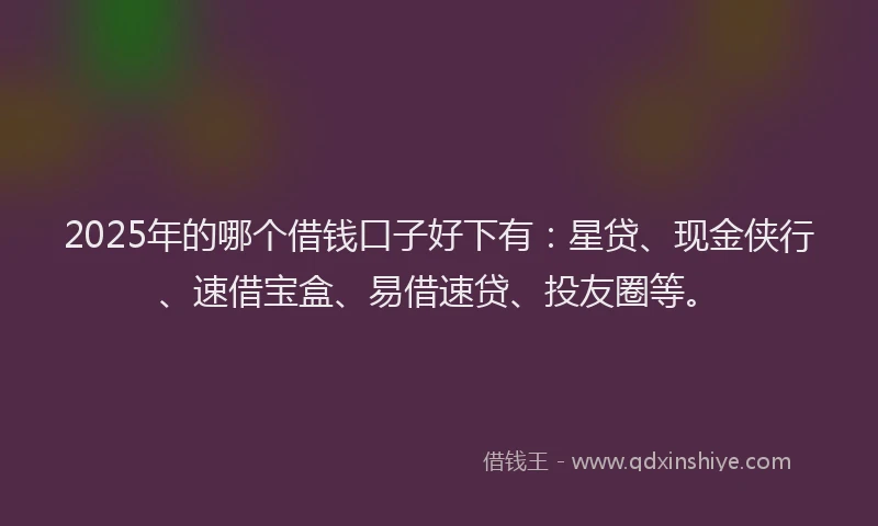 2025年的哪个借钱口子好下有：星贷、现金侠行、速借宝盒、易借速贷、投友圈等。