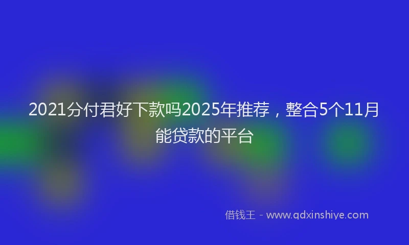2021分付君好下款吗2025年推荐，整合5个11月能贷款的平台
