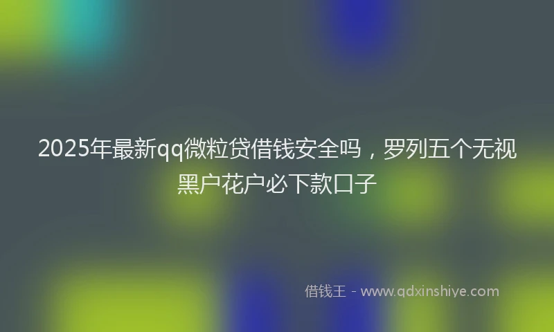 2025年最新qq微粒贷借钱安全吗，罗列五个无视黑户花户必下款口子