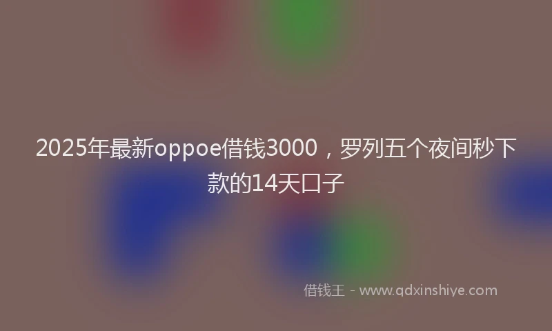 2025年最新oppoe借钱3000，罗列五个夜间秒下款的14天口子