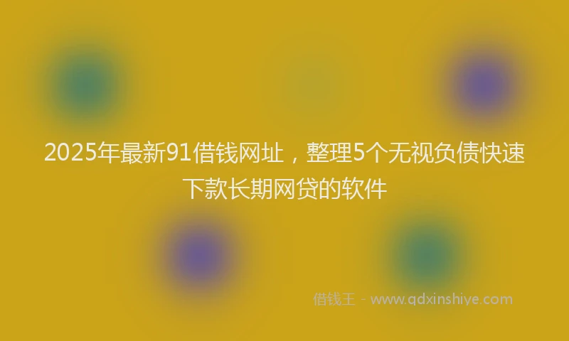 2025年最新91借钱网址，整理5个无视负债快速下款长期网贷的软件